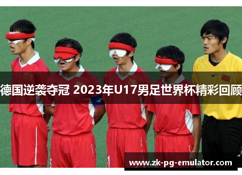 德国逆袭夺冠 2023年U17男足世界杯精彩回顾 德国逆袭夺冠 2023年U17男足世界杯精彩回顾