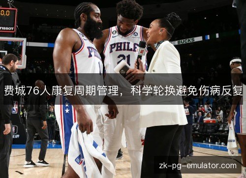 费城76人康复周期管理，科学轮换避免伤病反复