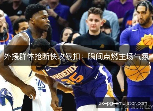 外援群体抢断快攻暴扣:瞬间点燃主场气氛 外援群体抢断快攻暴扣:瞬间点燃主场气氛